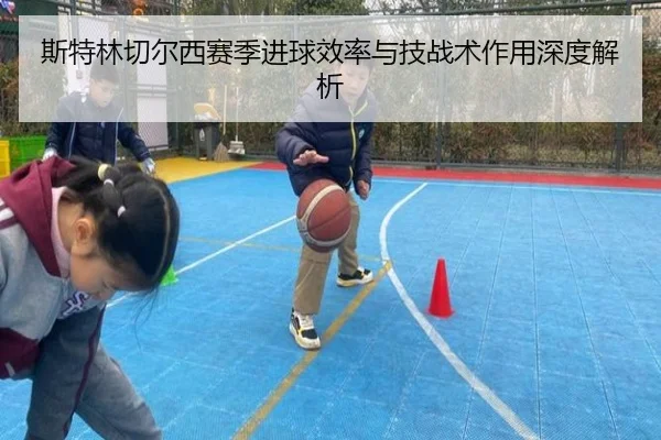 斯特林切尔西赛季进球效率与技战术作用深度解析